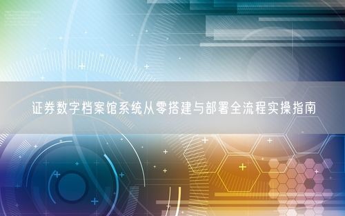 证券数字档案馆系统从零搭建与部署全流程实操指南