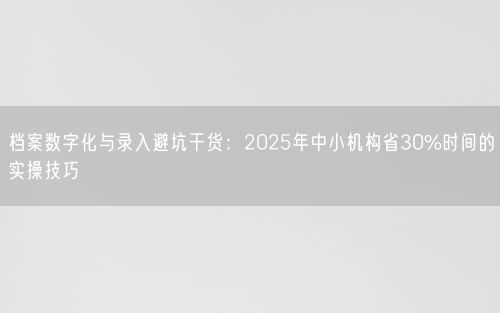 档案数字化与录入避坑干货：2025年中小机构省30%时间的实操技巧