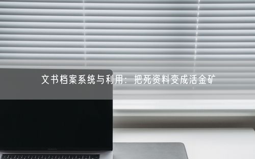 文书档案系统与利用：把死资料变成活金矿
