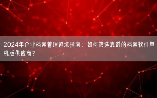 2024年企业档案管理避坑指南：如何筛选靠谱的档案软件单机版供应商？