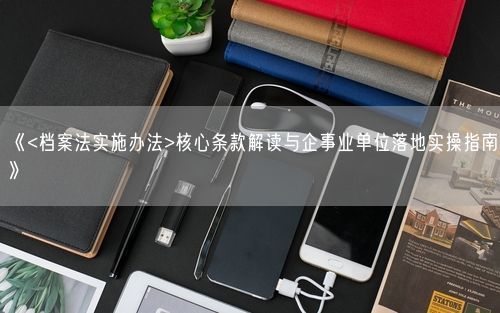 《<档案法实施办法>核心条款解读与企事业单位落地实操指南》