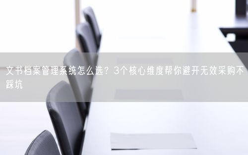 文书档案管理系统怎么选？3个核心维度帮你避开无效采购不踩坑