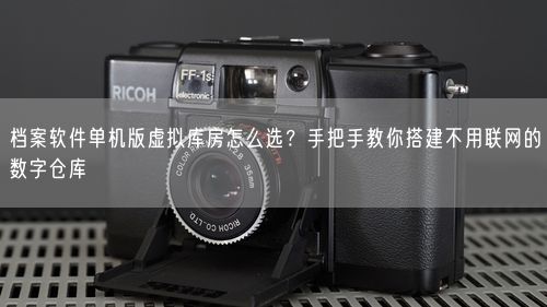 档案软件单机版虚拟库房怎么选？手把手教你搭建不用联网的数字仓库