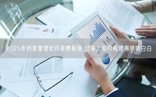 2025年档案管理软件收费标准 过来人帮你梳理得明明白白