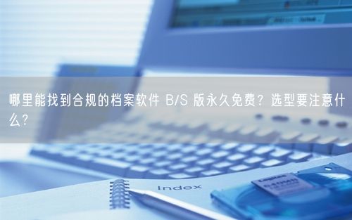哪里能找到合规的档案软件 B/S 版永久免费？选型要注意什么？