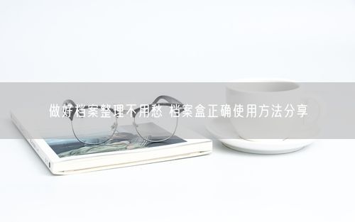 做好档案整理不用愁 档案盒正确使用方法分享