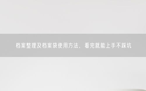 档案整理及档案袋使用方法，看完就能上手不踩坑