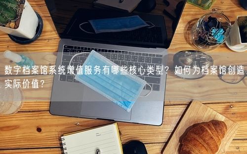数字档案馆系统增值服务有哪些核心类型？如何为档案馆创造实际价值？