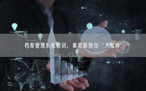 档案管理系统培训，拿资质别当“大冤种”