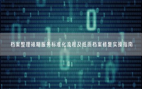 档案整理裱糊服务标准化流程及纸质档案修复实操指南