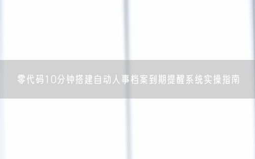零代码10分钟搭建自动人事档案到期提醒系统实操指南