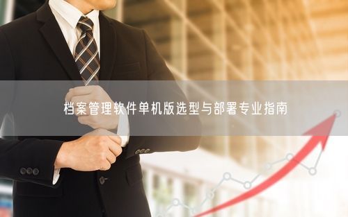 档案管理软件单机版选型与部署专业指南
