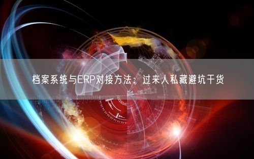 档案系统与ERP对接方法:过来人私藏避坑干货