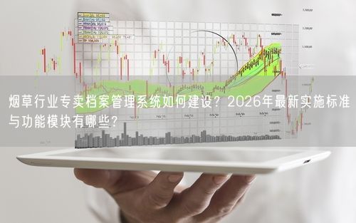 烟草行业专卖档案管理系统如何建设?2026年最新实施标准与功能模块有哪些?