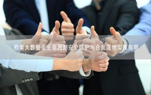档案大数据全生命周期安全防护与合规落地实操指南