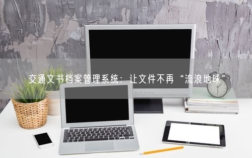 交通文书档案管理系统:让文件不再“流浪地球”