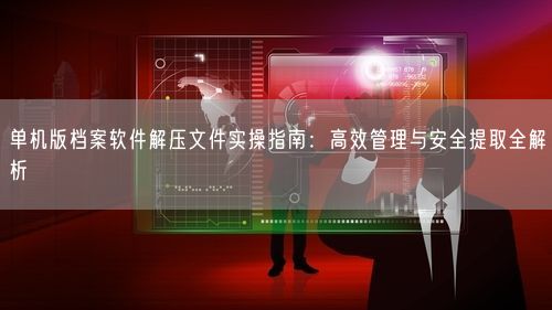 单机版档案软件解压文件实操指南:高效管理与安全提取全解析