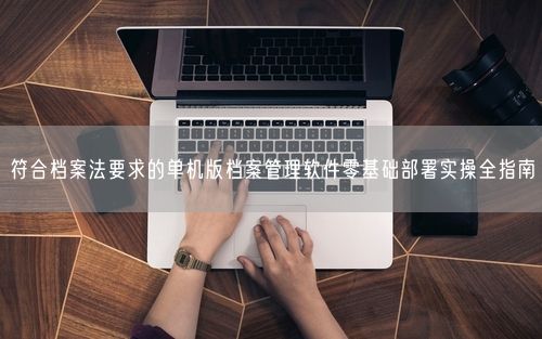 符合档案法要求的单机版档案管理软件零基础部署实操全指南