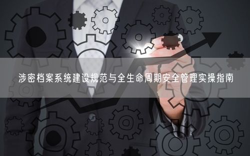 涉密档案系统建设规范与全生命周期安全管理实操指南