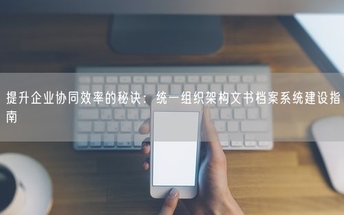 提升企业协同效率的秘诀:统一组织架构文书档案系统建设指南