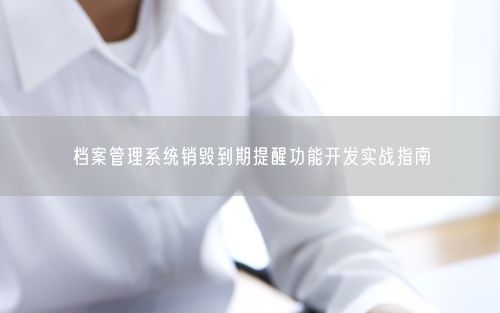 档案管理系统销毁到期提醒功能开发实战指南