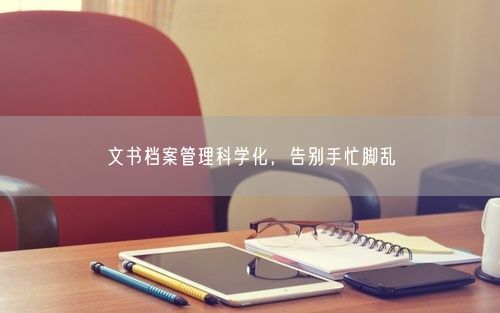 文书档案管理科学化，告别手忙脚乱