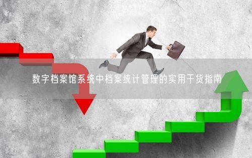 数字档案馆系统中档案统计管理的实用干货指南