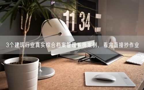 3个建筑行业真实综合档案管理系统案例，看完直接抄作业