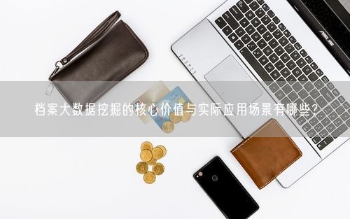 档案大数据挖掘的核心价值与实际应用场景有哪些？