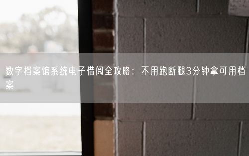 数字档案馆系统电子借阅全攻略：不用跑断腿3分钟拿可用档案