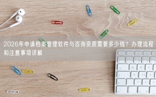 2026年申请档案管理软件与咨询资质需要多少钱？办理流程和注意事项详解