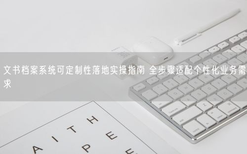 文书档案系统可定制性落地实操指南 全步骤适配个性化业务需求