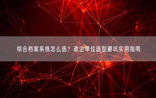 综合档案系统怎么选?政企单位选型避坑实用指南