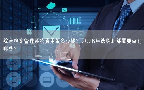 综合档案管理系统通用版多少钱？2026年选购和部署要点有哪些？