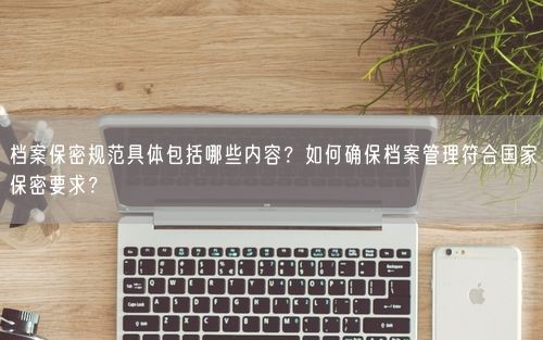 档案保密规范具体包括哪些内容?如何确保档案管理符合国家保密要求?