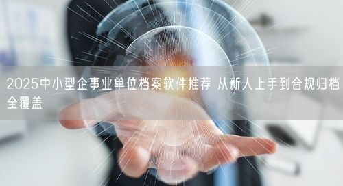 2025中小型企事业单位档案软件推荐 从新人上手到合规归档全覆盖