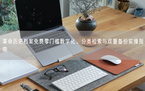 革命历史档案免费零门槛数字化、分类检索与双重备份实操指南