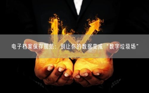 电子档案保存规范:别让你的数据变成“数字垃圾场”