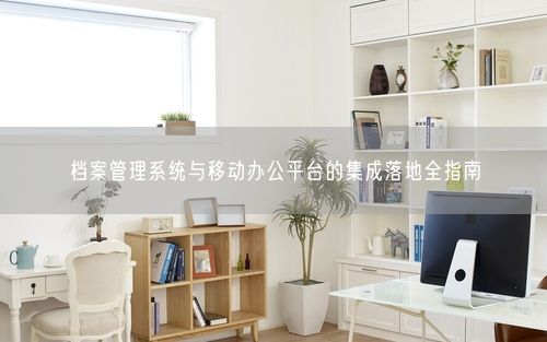 档案管理系统与移动办公平台的集成落地全指南
