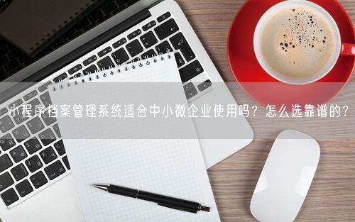 小程序档案管理系统适合中小微企业使用吗？怎么选靠谱的？