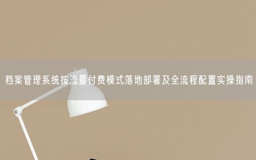 档案管理系统按流量付费模式落地部署及全流程配置实操指南