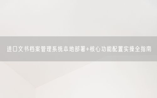 进口文书档案管理系统本地部署+核心功能配置实操全指南