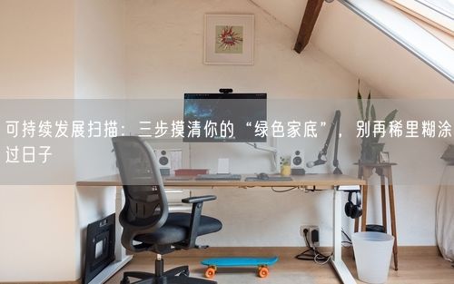 可持续发展扫描：三步摸清你的“绿色家底”，别再稀里糊涂过日子