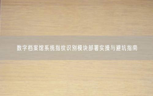 数字档案馆系统指纹识别模块部署实操与避坑指南