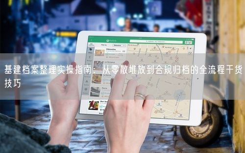 基建档案整理实操指南：从零散堆放到合规归档的全流程干货技巧