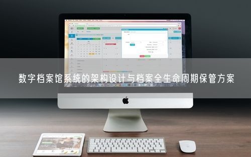 数字档案馆系统的架构设计与档案全生命周期保管方案