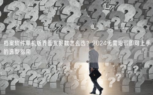 档案软件单机版界面友好款怎么选？2024无需培训即可上手的选型指南
