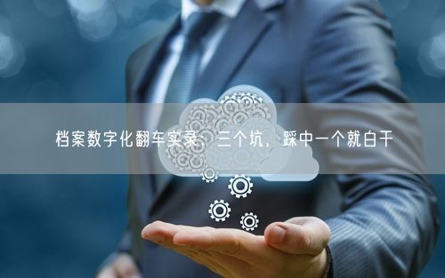 档案数字化翻车实录：三个坑，踩中一个就白干