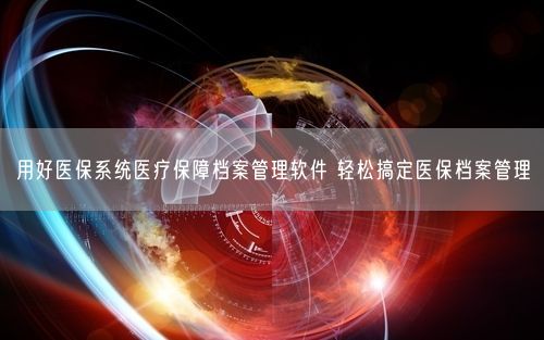用好医保系统医疗保障档案管理软件 轻松搞定医保档案管理