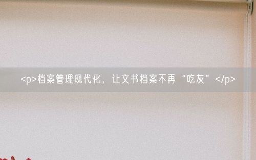 <p>档案管理现代化，让文书档案不再“吃灰”</p>